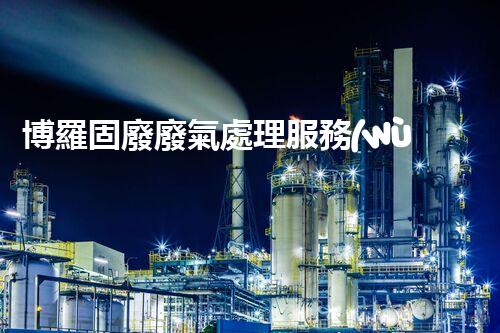 博羅固廢廢氣處理服務(wù)，靠譜又省心？快來了解！